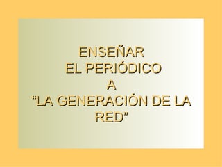 ENSEÑAR  EL PERIÓDICO  A  “LA GENERACIÓN DE LA RED” 