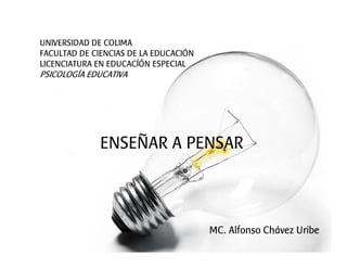UNIVERSIDAD DE COLIMA
FACULTAD DE CIENCIAS DE LA EDUCACIÓN
LICENCIATURA EN EDUCACÍÓN ESPECIAL
PSICOLOGÍA EDUCATIVA




              ENSEÑAR A PENSAR



                                       MC. Alfonso Chávez Uribe