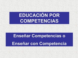 EDUCACIÓN POR
  COMPETENCIAS


Enseñar Competencias o
Enseñar con Competencia