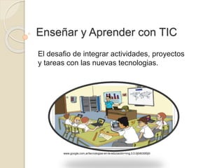 Enseñar y Aprender con TIC
El desafio de integrar actividades, proyectos
y tareas con las nuevas tecnologias.
www.google.com.ar/tecnologias-en-la-educación=img.3.0.0j0i8i30l5j0i
 