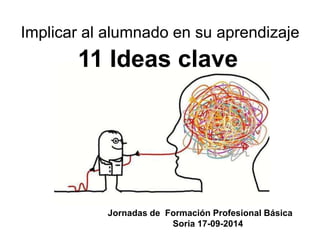 Implicar al alumnado en su aprendizaje
11 Ideas clave
Jornadas de Formación Profesional Básica
Soria 17-09-2014
 