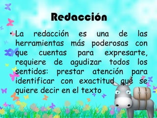 Redacción
• La redacción es una de las
herramientas más poderosas con
que cuentas para expresarte,
requiere de agudizar todos los
sentidos: prestar atención para
identificar con exactitud qué se
quiere decir en el texto
 
