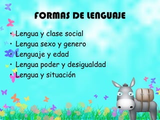 FORMAS DE LENGUAJE
• Lengua y clase social
• Lengua sexo y genero
• Lenguaje y edad
• Lengua poder y desigualdad
• Lengua y situación
 