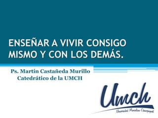 ENSEÑAR A VIVIR CONSIGO
MISMO Y CON LOS DEMÁS.
Ps. Martín Castañeda Murillo
Catedrático de la UMCH
 
