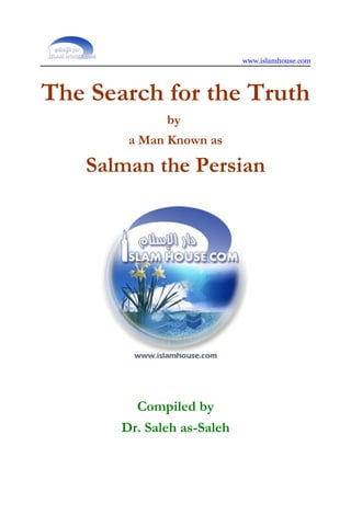 www.islamhouse.com




The Search for the Truth
              by
        a Man Known as

   Salman the Persian




         Compiled by
       Dr. Saleh as-Saleh
 