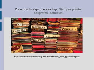 Da o presta algo que sea tuyo.Siempre presto
boligrafos, pañuelos..
http://commons.wikimedia.org/wiki/File:Material_Sale.jpg?uselang=es
 