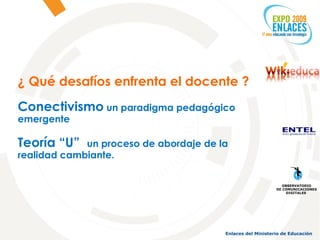 ¿ Qué desafíos enfrenta el docente ? Conectivismo  un paradigma pedagógico emergente Teoría “U”  un proceso de abordaje de la realidad cambiante.  OBSERVATORIO DE COMUNICACIONES DIGITALES  