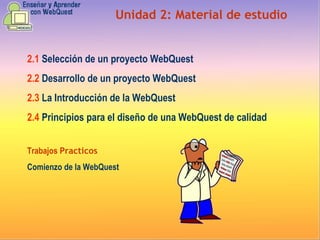 Unidad  2 :  Material de estudio 2.1   Selección de un proyecto WebQuest  2.2   Desarrollo de un proyecto WebQuest  2.3   La Introducción de la WebQuest 2.4   Principios para el diseño de una WebQuest de calidad Trabajos  Practicos Comienzo de la WebQuest 