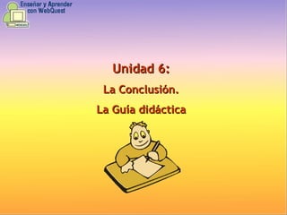 Unidad 6: La Conclusión. La Guía didáctica 