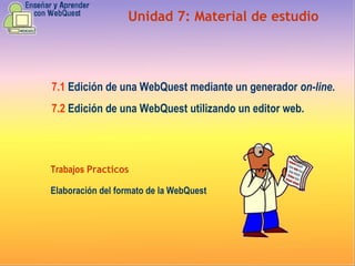 Unidad  7 :  Material de estudio 7.1   Edición de una WebQuest mediante un generador  on-line .   7.2   Edición de una WebQuest utilizando un editor web. Trabajos  Practicos Elaboración del formato de la WebQuest   