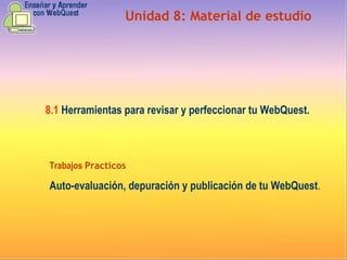 Unidad  8 :  Material de estudio 8.1   Herramientas para revisar y perfeccionar tu WebQuest.   Trabajos  Practicos Auto-evaluación, depuración y publicación de tu WebQuest . 