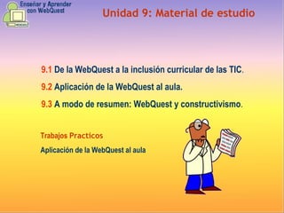 Unidad  9 :  Material de estudio 9.1   De la WebQuest a la inclusión curricular de las TIC . 9.2   Aplicación de la WebQuest al aula. 9.3  A modo de resumen: WebQuest y constructivismo . Trabajos  Practicos Aplicación de la WebQuest al aula 