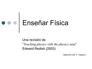 Enseñar Física
Una revisión de
“Teaching physics with the physics suite”
Edward Redish (2003)
Selección Dra. F. Capponi
 