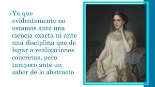 •Ya que evidentemente no estamos ante una ciencia exacta ni ante una disciplina que de lugar a realizaciones concretas, pero tampoco ante un saber de lo abstracto  
