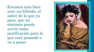 •Estamos más bien ante un hibrido, el saber de lo que ya paso, que no obstante puede servir como justificación para lo que está pasando o va a pasar  