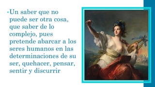 •Un saber que no puede ser otra cosa, que saber de lo complejo, pues pretende abarcar a los seres humanos en las determinaciones de su ser, quehacer, pensar, sentir y discurrir  