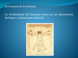 Lo humano de lo humano
La Unidualidad del humano como un ser plenamente
biológico y plenamente cultural.
 
