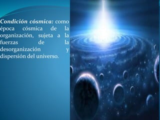 Condición cósmica: como
época cósmica de la
organización, sujeta a la
fuerzas de la
desorganización y
dispersión del universo.
 