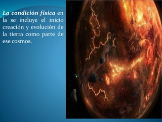 La condición física en
la se incluye el inicio
creación y evolución de
la tierra como parte de
ese cosmos.
 