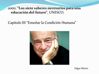2000, “Los siete saberes necesarios para una
educación del futuro”, UNESCO.
Capitulo III “Enseñar la Condición Humana”
Edgar Morin.
 
