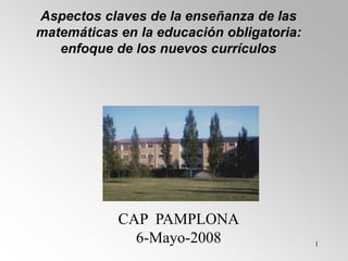 1
Aspectos claves de la enseñanza de las
matemáticas en la educación obligatoria:
enfoque de los nuevos currículos
CAP PAMPLONA
6-Mayo-2008
 