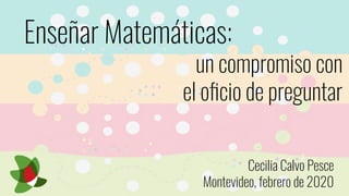Enseñar Matemáticas:
un compromiso con
el oﬁcio de preguntar
Cecilia Calvo Pesce
Montevideo, febrero de 2020
 