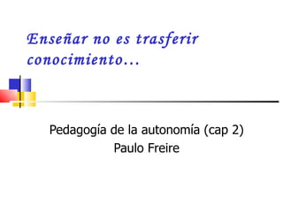 Enseñar no es trasferir
conocimiento…



   Pedagogía de la autonomía (cap 2)
             Paulo Freire
 