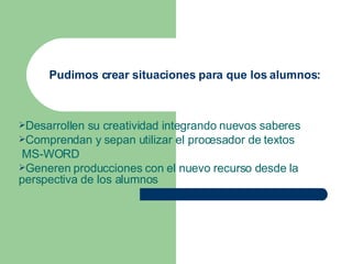 Pudimos crear situaciones para que los alumnos: Desarrollen su creatividad integrando nuevos saberes Comprendan y sepan utilizar el procesador de textos MS-WORD Generen producciones con el nuevo recurso desde la perspectiva de los alumnos 