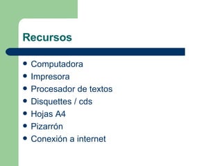 Recursos Computadora Impresora Procesador de textos  Disquettes / cds Hojas A4 Pizarrón Conexión a internet 