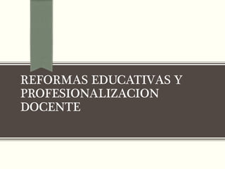 REFORMAS EDUCATIVAS Y
PROFESIONALIZACION
DOCENTE
 