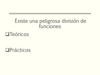 Existe una peligrosa división de
funciones
Teóricos
Prácticos
 