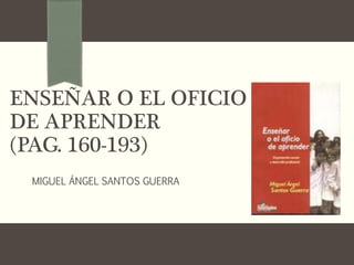 ENSEÑAR O EL OFICIO
DE APRENDER
(PAG. 160-193)
MIGUEL ÁNGEL SANTOS GUERRA
 