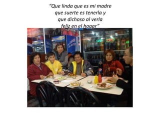 “Que linda que es mi madre
  que suerte es tenerla y
   que dichoso al verla
     feliz en el hogar”
 