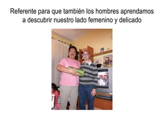 Referente para que también los hombres aprendamos
    a descubrir nuestro lado femenino y delicado
 