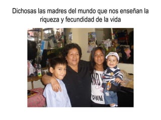 Dichosas las madres del mundo que nos enseñan la
          riqueza y fecundidad de la vida
 