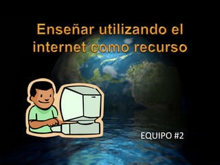 Enseñar utilizando el internet como recurso EQUIPO #2 