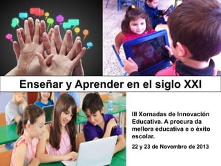 Enseñar y Aprender en el siglo XXI

Santiago de Compostela

III Xornadas de Innovación
Educativa. A procura da
mellora educativa e o éxito
escolar.
22 y 23 de Novembro de 2013

 