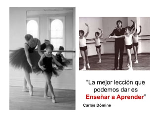 “La mejor lección que
podemos dar es
Enseñar a Aprender”
Carlos Dómine

 