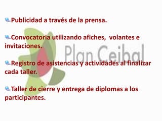 Publicidad a través de la prensa.
Convocatoria utilizando afiches, volantes e
invitaciones.
Registro de asistencias y actividades al finalizar
cada taller.
Taller de cierre y entrega de diplomas a los
participantes.
 