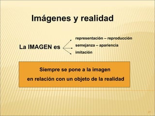 Imágenes y realidad

                     representación – reproducción
                     semejanza – apariencia
La IMAGEN es
                     imitación



       Siempre se pone a la imagen
  en relación con un objeto de la realidad




                                                     27
 