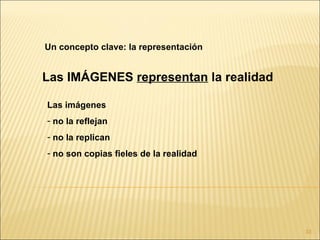 Un concepto clave: la representación


Las IMÁGENES representan la realidad

Las imágenes
- no la reflejan
- no la replican
- no son copias fieles de la realidad




                                        33
 
