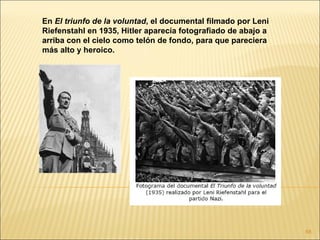 En El triunfo de la voluntad, el documental filmado por Leni
Riefenstahl en 1935, Hitler aparecía fotografiado de abajo a
arriba con el cielo como telón de fondo, para que pareciera
más alto y heroico.




                                                               68
 