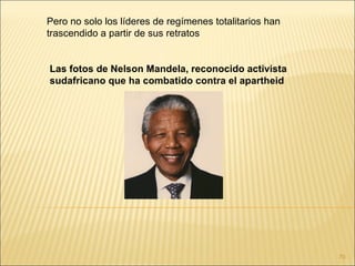 Pero no solo los líderes de regímenes totalitarios han
trascendido a partir de sus retratos


Las fotos de Nelson Mandela, reconocido activista
sudafricano que ha combatido contra el apartheid




                                                         70
 