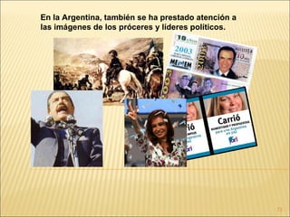 En la Argentina, también se ha prestado atención a
las imágenes de los próceres y líderes políticos.




                                                     73
 