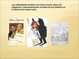 Las caricaturas también nos dicen mucho sobre las
imágenes y representaciones sociales de los políticos en
la historia de nuestro país.




                                                           76
 