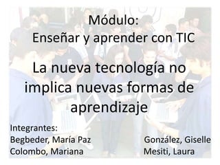 La nueva tecnología no
implica nuevas formas de
aprendizaje
Módulo:
Enseñar y aprender con TIC
Integrantes:
Begbeder, María Paz González, Giselle
Colombo, Mariana Mesiti, Laura
 