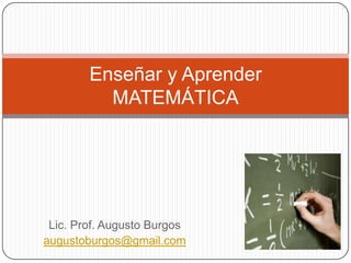 Lic. Prof. Augusto Burgos
augustoburgos@gmail.com
Enseñar y Aprender
MATEMÁTICA
 