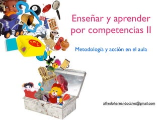 Enseñar y aprender
por competencias II
 Metodología y acción en el aula




             alfredohernandocalvo@gmail.com
 