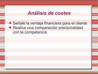 Análisis de costes
   Señale la ventaja financiera para el cliente
   Realice una comparación precio/calidad
    con la competencia
 