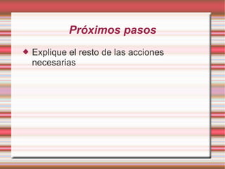 Próximos pasos
   Explique el resto de las acciones
    necesarias
 